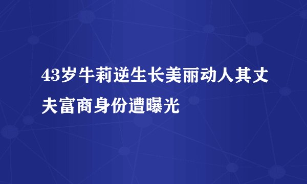 43岁牛莉逆生长美丽动人其丈夫富商身份遭曝光