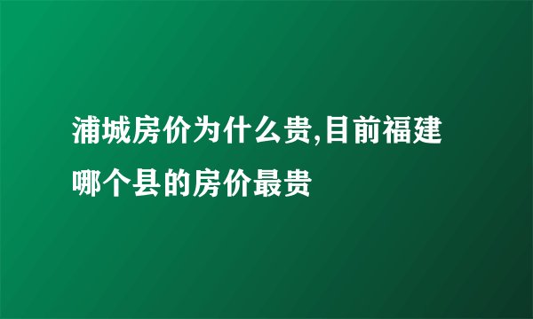 浦城房价为什么贵,目前福建哪个县的房价最贵