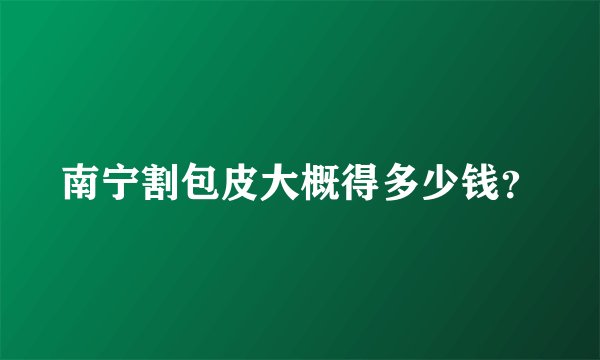 南宁割包皮大概得多少钱?