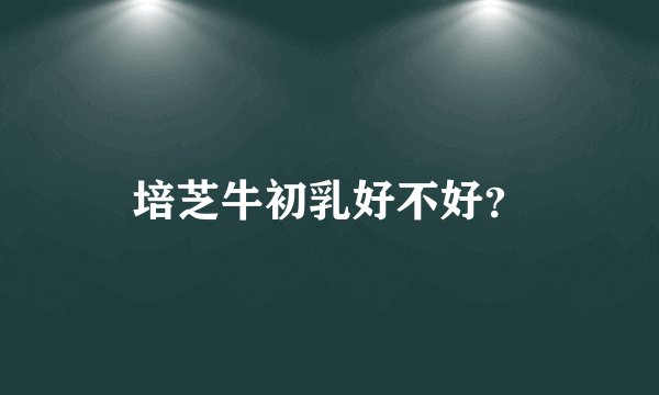 培芝牛初乳好不好?