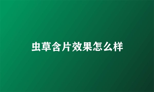 虫草含片效果怎么样