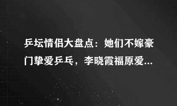 乒坛情侣大盘点：她们不嫁豪门挚爱乒乓，李晓霞福原爱名列其中