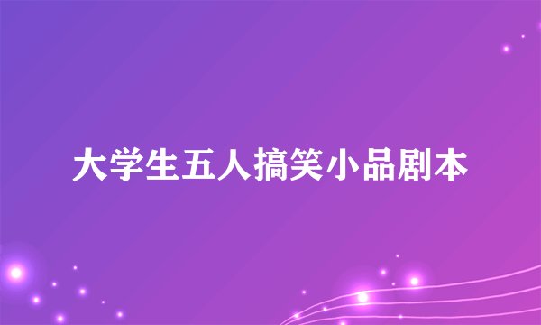 大学生五人搞笑小品剧本
