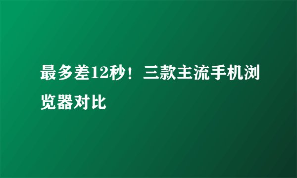 最多差12秒！三款主流手机浏览器对比