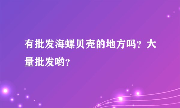 有批发海螺贝壳的地方吗？大量批发哟？