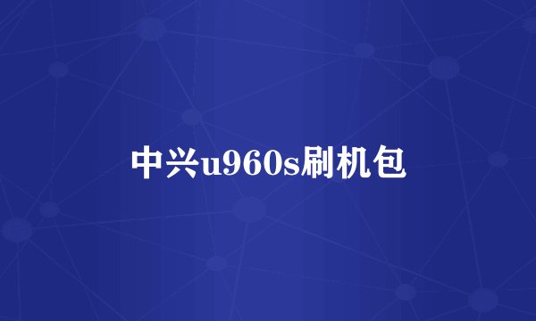 中兴u960s刷机包