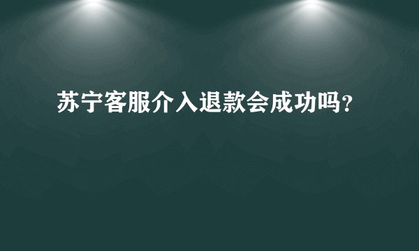 苏宁客服介入退款会成功吗？