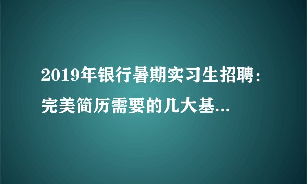 2019年银行暑期实习生招聘：完美简历需要的几大基本要素！