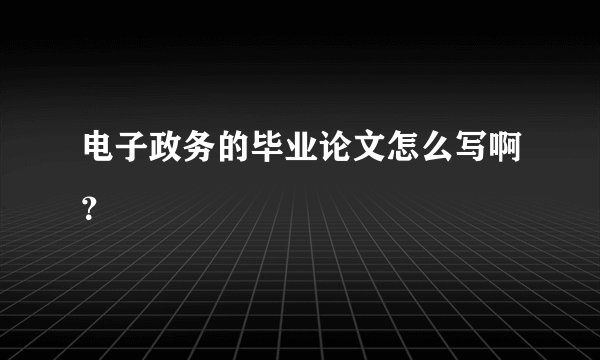 电子政务的毕业论文怎么写啊？