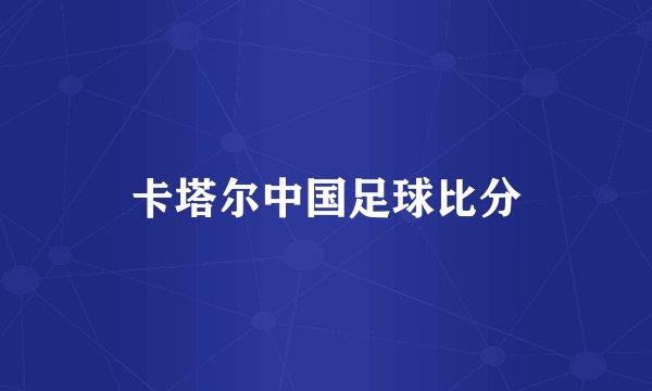 卡塔尔中国足球比分