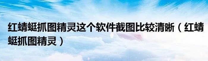 红蜻蜓抓图精灵这个软件截图比较清晰(红蜻蜓抓图精灵)