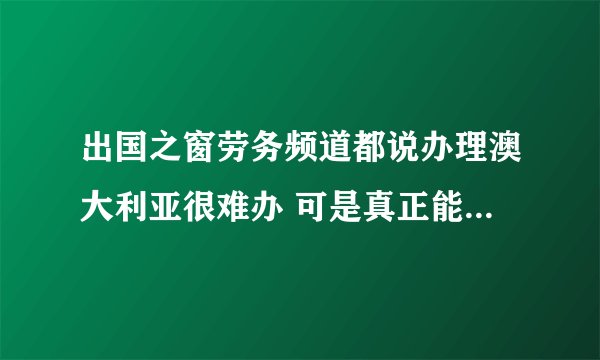 出国之窗劳务频道都说办理澳大利亚很难办 可是真正能去上的 都是什么签证啊 现在有劳务签证吗?