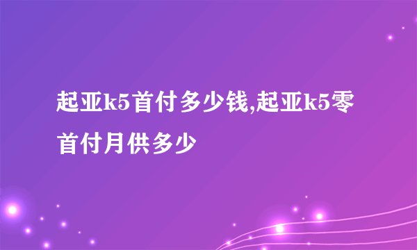 起亚k5首付多少钱,起亚k5零首付月供多少