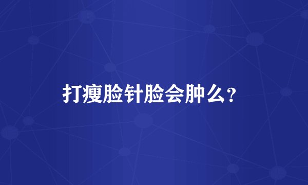 打瘦脸针脸会肿么？