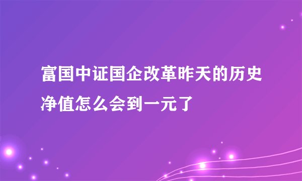 富国中证国企改革昨天的历史净值怎么会到一元了