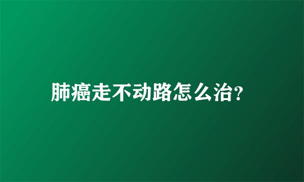 肺癌走不动路怎么治？