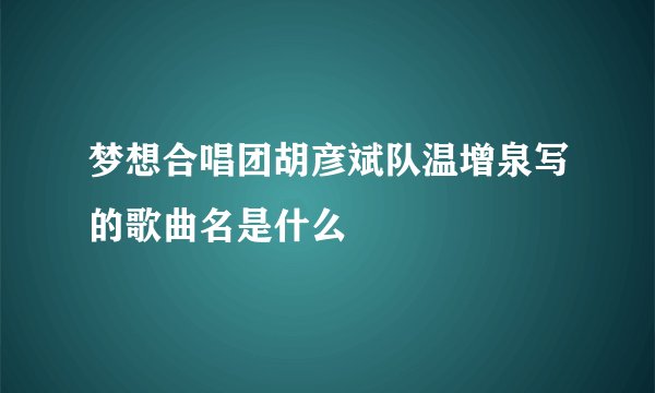 梦想合唱团胡彦斌队温增泉写的歌曲名是什么
