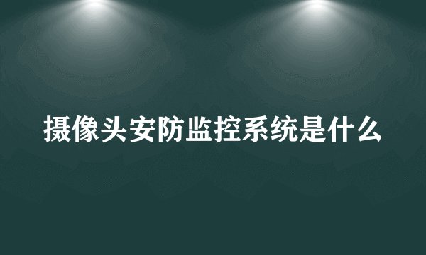 摄像头安防监控系统是什么