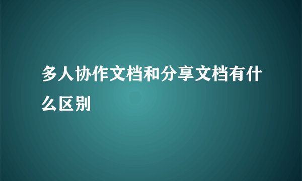 多人协作文档和分享文档有什么区别