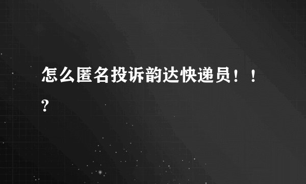 怎么匿名投诉韵达快递员！！?