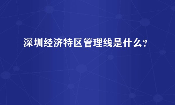 深圳经济特区管理线是什么?