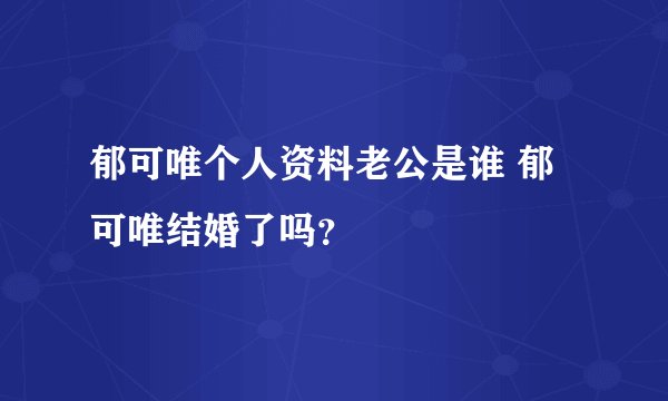 郁可唯个人资料老公是谁 郁可唯结婚了吗？