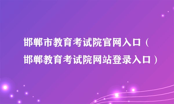 邯郸市教育考试院官网入口（邯郸教育考试院网站登录入口）