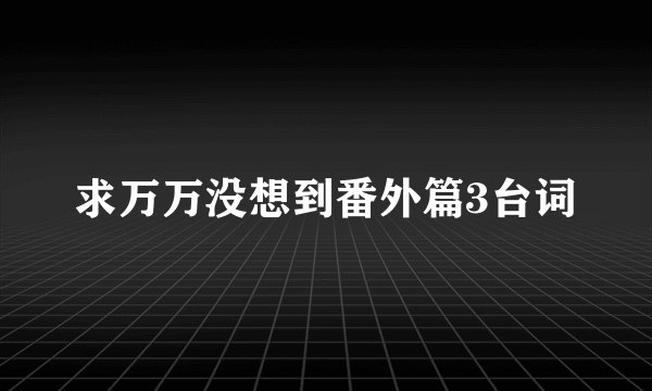 求万万没想到番外篇3台词