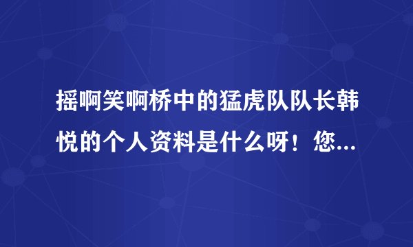 摇啊笑啊桥中的猛虎队队长韩悦的个人资料是什么呀!您能告诉我吗?