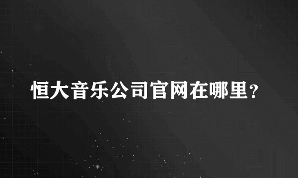 恒大音乐公司官网在哪里？