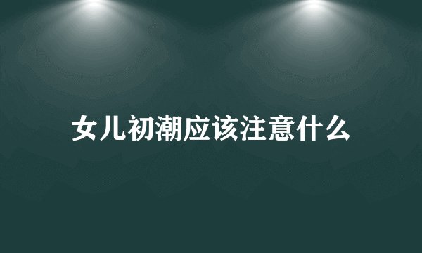 女儿初潮应该注意什么