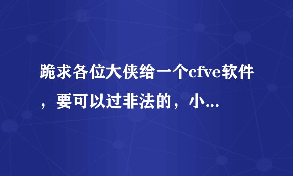 跪求各位大侠给一个cfve软件,要可以过非法的,小弟感激流涕,将不胜感激。