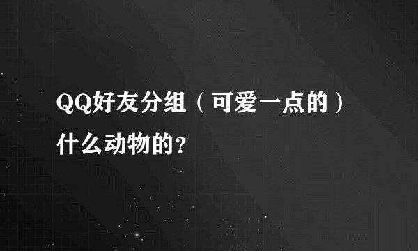 QQ好友分组（可爱一点的）什么动物的？