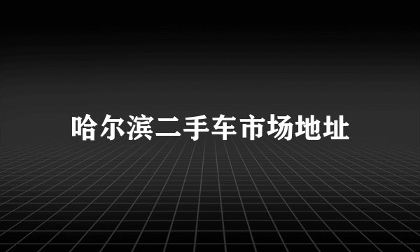 哈尔滨二手车市场地址