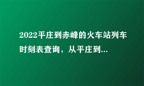 2022平庄到赤峰的火车站列车时刻表查询,从平庄到赤峰高铁火车最新消息