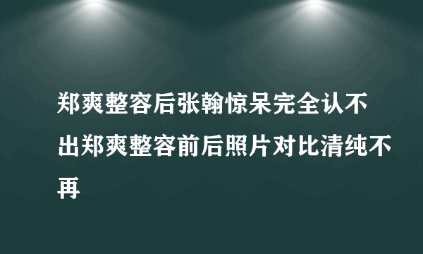 郑爽整容后张翰惊呆完全认不出郑爽整容前后照片对比清纯不再