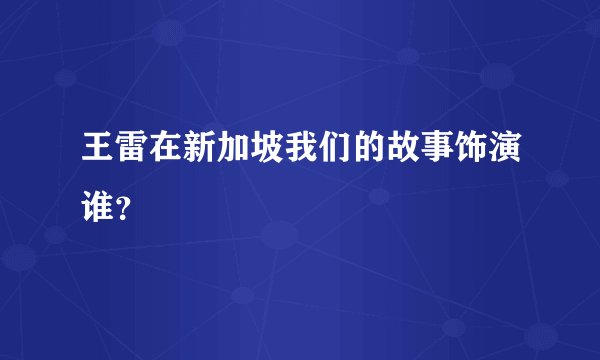王雷在新加坡我们的故事饰演谁？