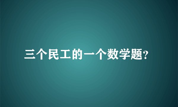 三个民工的一个数学题？