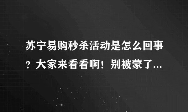 苏宁易购秒杀活动是怎么回事?大家来看看啊!别被蒙了也不知道!