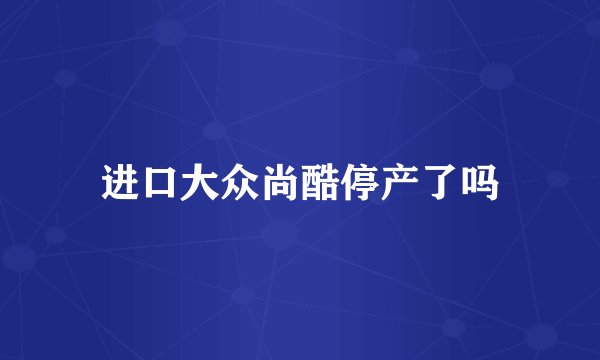 进口大众尚酷停产了吗