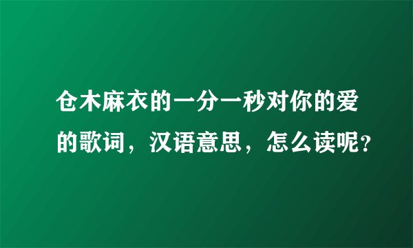仓木麻衣的一分一秒对你的爱的歌词,汉语意思,怎么读呢?