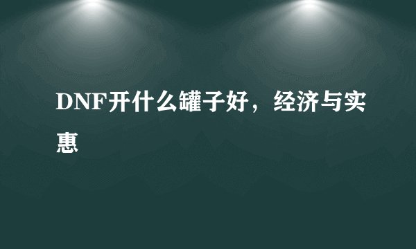 DNF开什么罐子好，经济与实惠