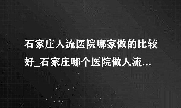 石家庄人流医院哪家做的比较好_石家庄哪个医院做人流好? 单