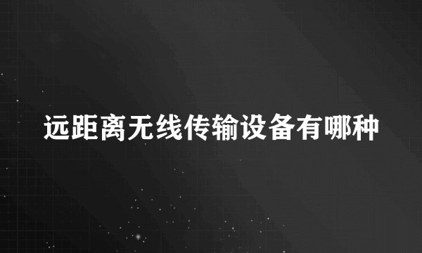 远距离无线传输设备有哪种