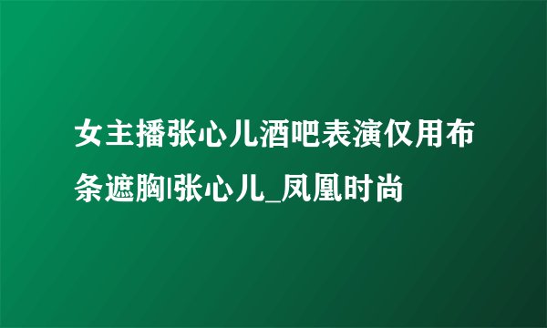女主播张心儿酒吧表演仅用布条遮胸|张心儿_凤凰时尚