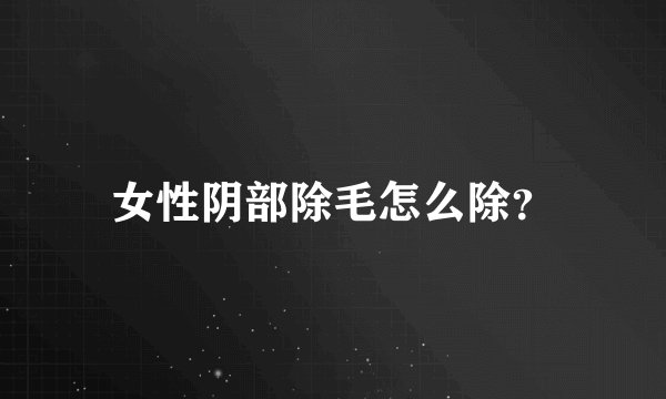 女性阴部除毛怎么除？
