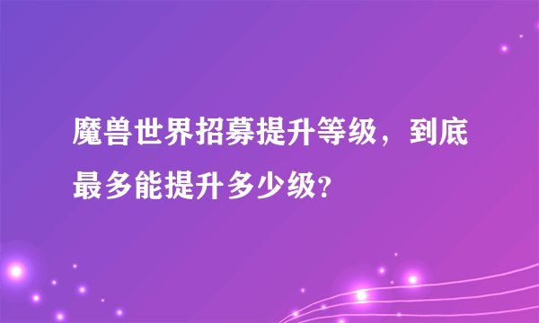 魔兽世界招募提升等级，到底最多能提升多少级？
