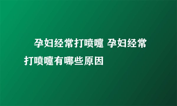 ​孕妇经常打喷嚏 孕妇经常打喷嚏有哪些原因