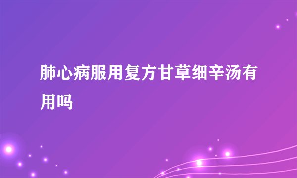 肺心病服用复方甘草细辛汤有用吗