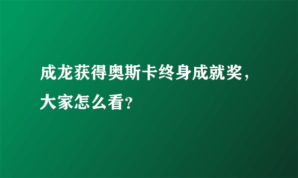 成龙获得奥斯卡终身成就奖,大家怎么看?